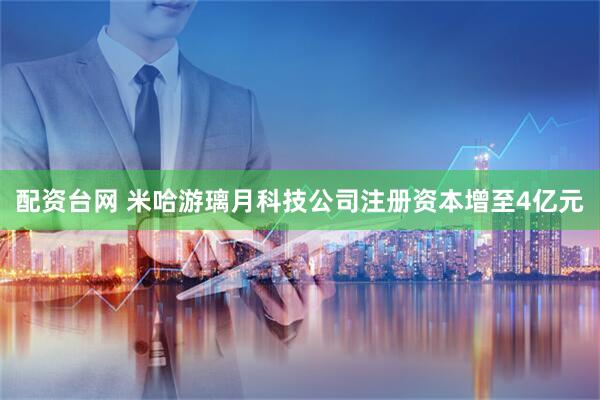 配资台网 米哈游璃月科技公司注册资本增至4亿元