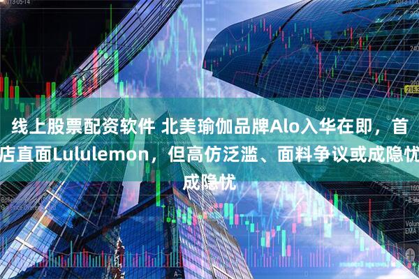 线上股票配资软件 北美瑜伽品牌Alo入华在即，首店直面Lululemon，但高仿泛滥、面料争议或成隐忧