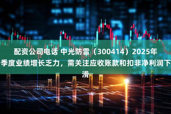 配资公司电话 中光防雷（300414）2025年一季度业绩增长乏力，需关注应收账款和扣非净利润下滑