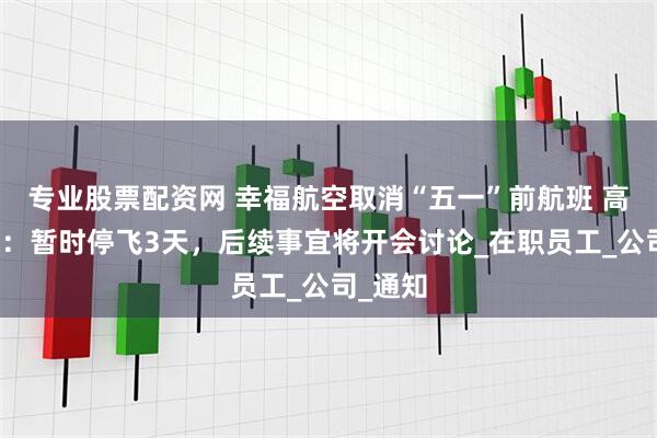 专业股票配资网 幸福航空取消“五一”前航班 高管回应：暂时停飞3天，后续事宜将开会讨论_在职员工_公司_通知