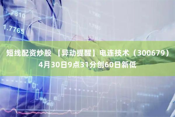 短线配资炒股 【异动提醒】电连技术（300679）4月30日9点31分创60日新低