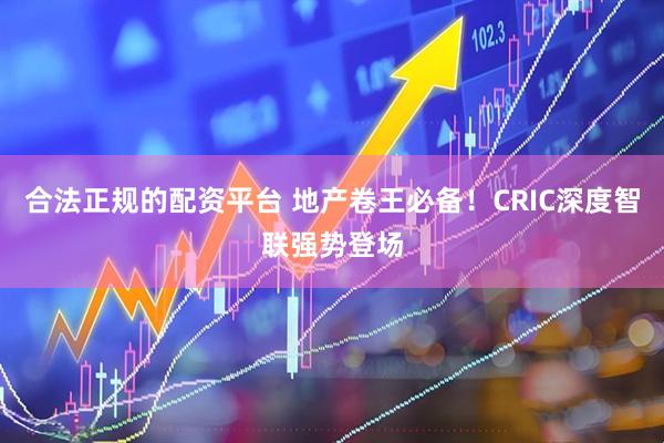 合法正规的配资平台 地产卷王必备！CRIC深度智联强势登场