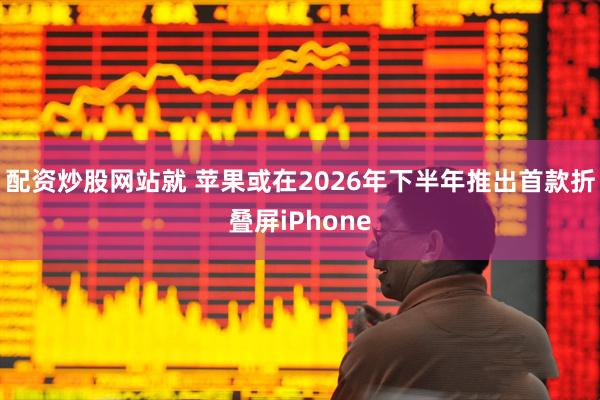 配资炒股网站就 苹果或在2026年下半年推出首款折叠屏iPhone