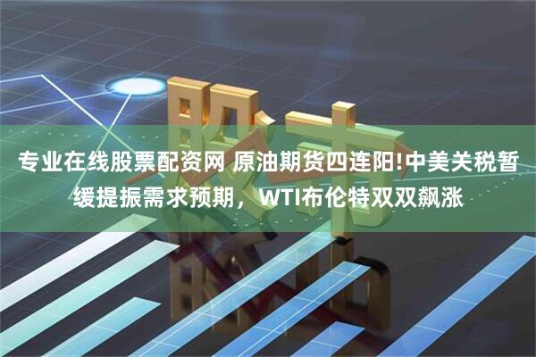 专业在线股票配资网 原油期货四连阳!中美关税暂缓提振需求预期，WTI布伦特双双飙涨
