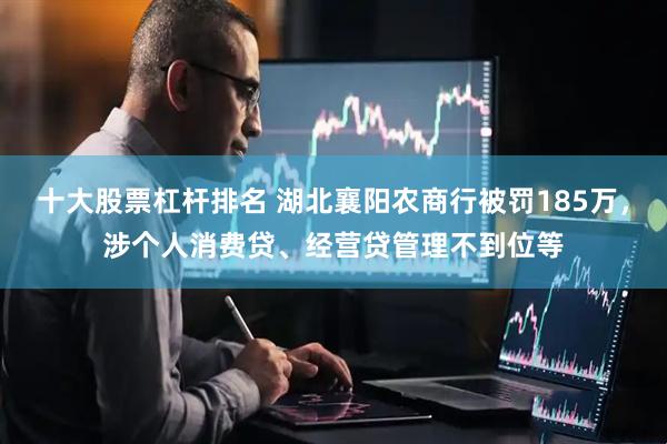 十大股票杠杆排名 湖北襄阳农商行被罚185万，涉个人消费贷、经营贷管理不到位等
