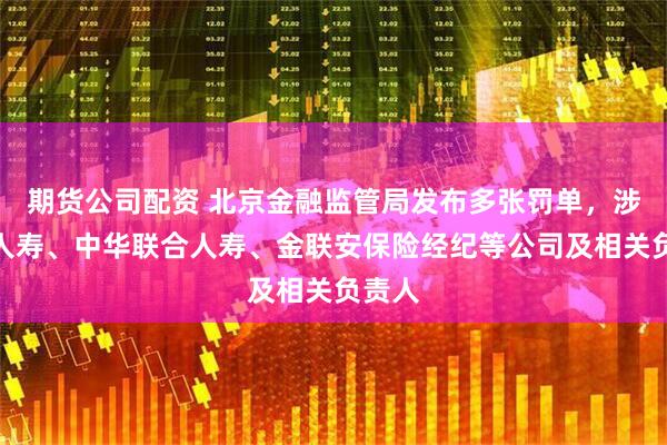 期货公司配资 北京金融监管局发布多张罚单，涉长城人寿、中华联合人寿、金联安保险经纪等公司及相关负责人