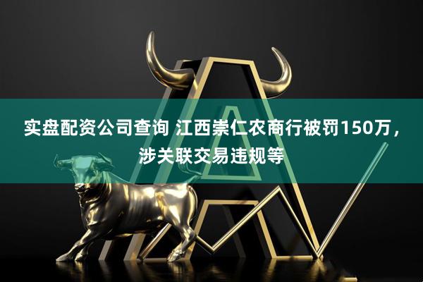 实盘配资公司查询 江西崇仁农商行被罚150万，涉关联交易违规等
