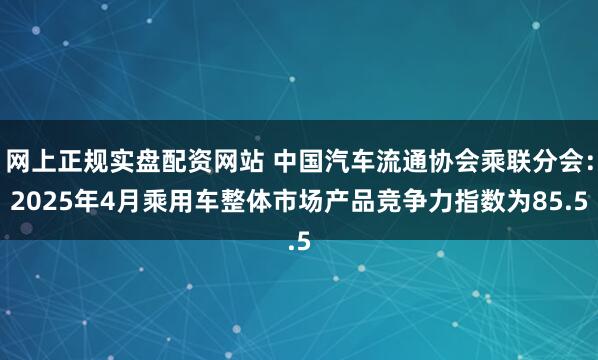 网上正规实盘配资网站 中国汽车流通协会乘联分会：2025年4月乘用车整体市场产品竞争力指数为85.5