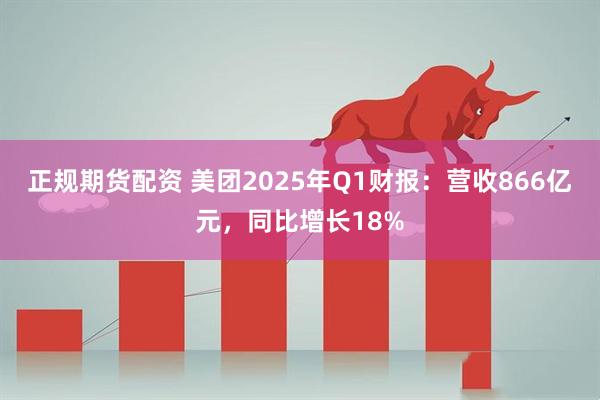 正规期货配资 美团2025年Q1财报：营收866亿元，同比增长18%