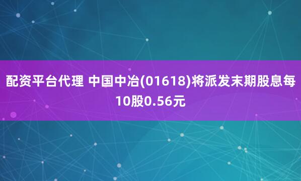 配资平台代理 中国中冶(01618)将派发末期股息每10股0.56元