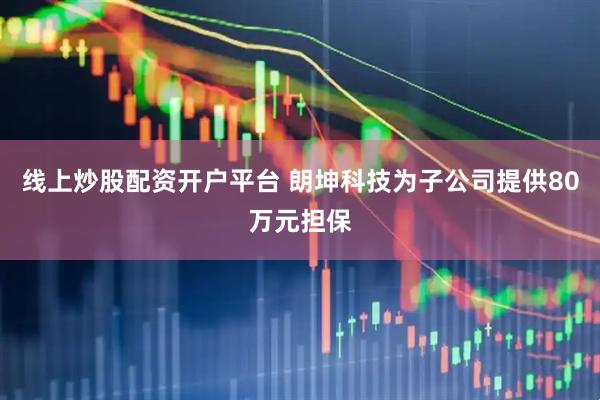 线上炒股配资开户平台 朗坤科技为子公司提供80万元担保