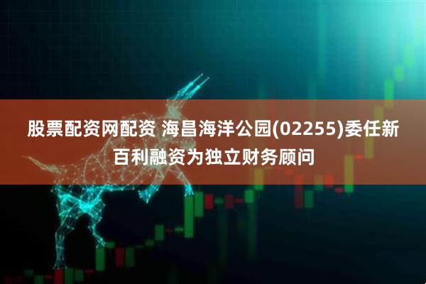 股票配资网配资 海昌海洋公园(02255)委任新百利融资为独立财务顾问