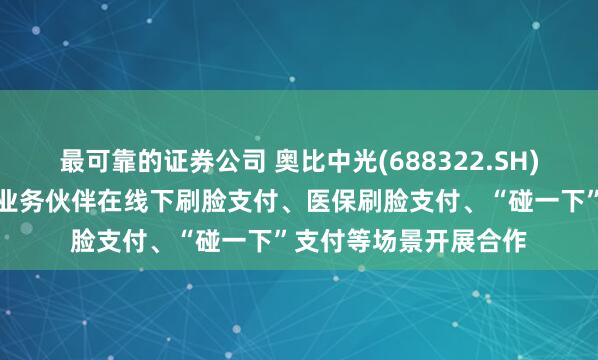 最可靠的证券公司 奥比中光(688322.SH)：主要与蚂蚁集团等业务伙伴在线下刷脸支付、医保刷脸支付、“碰一下”支付等场景开展合作