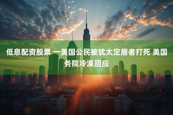 低息配资股票 一美国公民被犹太定居者打死 美国务院冷漠回应