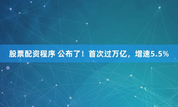 股票配资程序 公布了！首次过万亿，增速5.5%