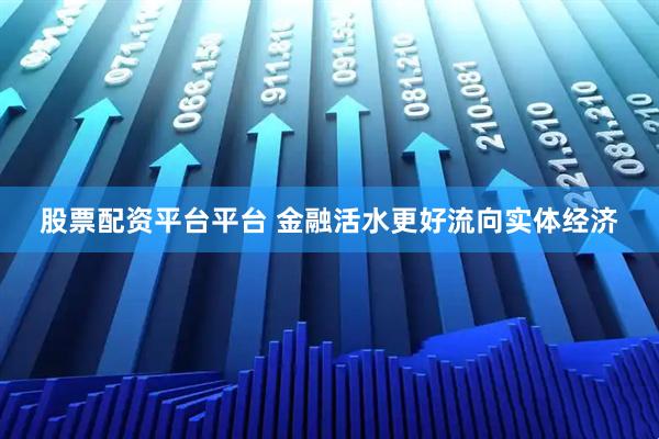 股票配资平台平台 金融活水更好流向实体经济