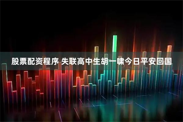 股票配资程序 失联高中生胡一啸今日平安回国