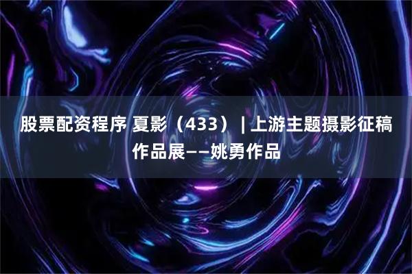 股票配资程序 夏影（433） | 上游主题摄影征稿作品展——姚勇作品