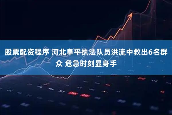 股票配资程序 河北阜平执法队员洪流中救出6名群众 危急时刻显身手