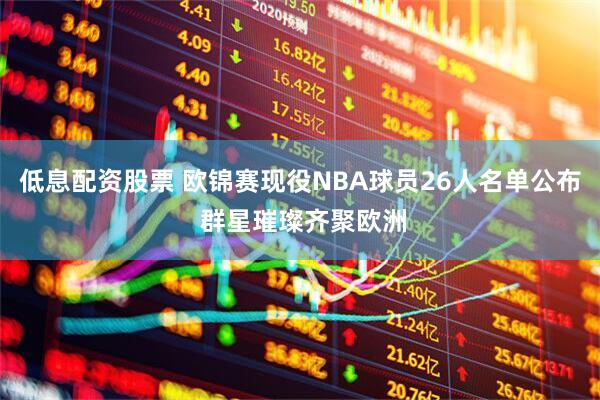 低息配资股票 欧锦赛现役NBA球员26人名单公布 群星璀璨齐聚欧洲