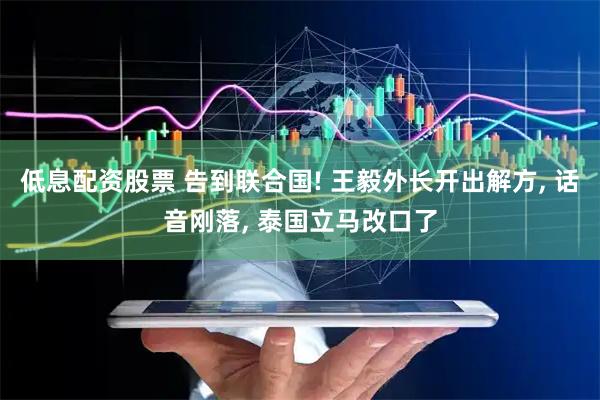 低息配资股票 告到联合国! 王毅外长开出解方, 话音刚落, 泰国立马改口了