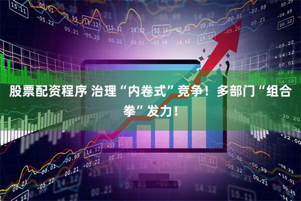 股票配资程序 治理“内卷式”竞争！多部门“组合拳”发力！