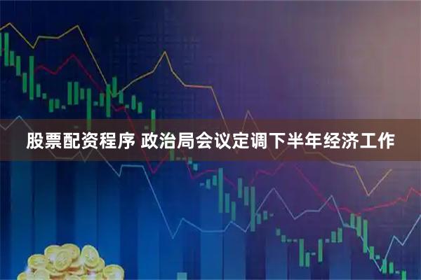 股票配资程序 政治局会议定调下半年经济工作