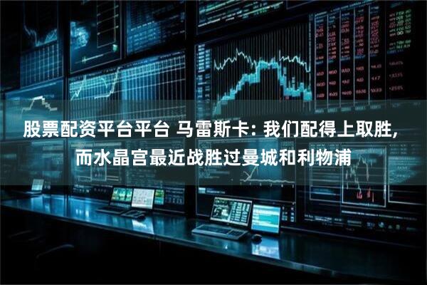股票配资平台平台 马雷斯卡: 我们配得上取胜, 而水晶宫最近战胜过曼城和利物浦