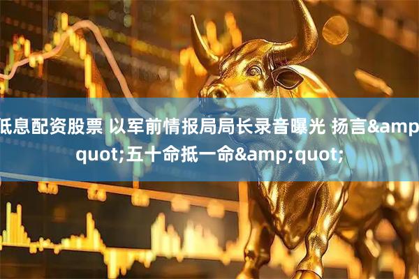 低息配资股票 以军前情报局局长录音曝光 扬言&quot;五十命抵一命&quot;