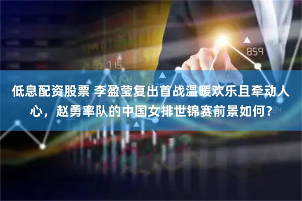 低息配资股票 李盈莹复出首战温暖欢乐且牵动人心，赵勇率队的中国女排世锦赛前景如何？