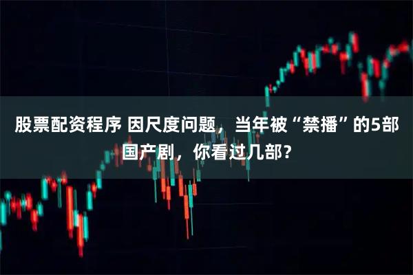 股票配资程序 因尺度问题，当年被“禁播”的5部国产剧，你看过几部？