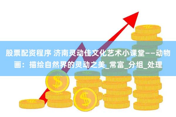 股票配资程序 济南灵动佳文化艺术小课堂——动物画：描绘自然界的灵动之美_常富_分组_处理
