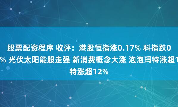 股票配资程序 收评：港股恒指涨0.17% 科指跌0.01% 光伏太阳能股走强 新消费概念大涨 泡泡玛特涨超12%