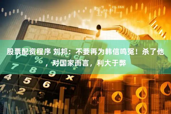 股票配资程序 刘邦：不要再为韩信鸣冤！杀了他，对国家而言，利大于弊