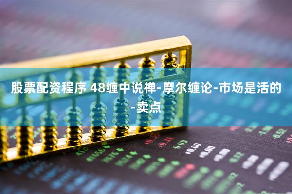股票配资程序 48缠中说禅-摩尔缠论-市场是活的-卖点
