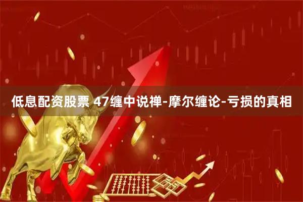 低息配资股票 47缠中说禅-摩尔缠论-亏损的真相