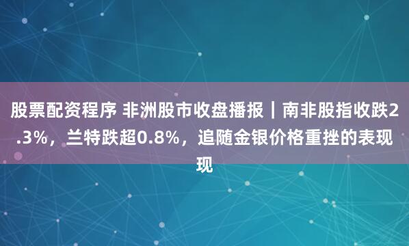 股票配资程序 非洲股市收盘播报｜南非股指收跌2.3%，兰特跌超0.8%，追随金银价格重挫的表现