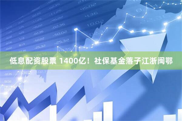 低息配资股票 1400亿！社保基金落子江浙闽鄂