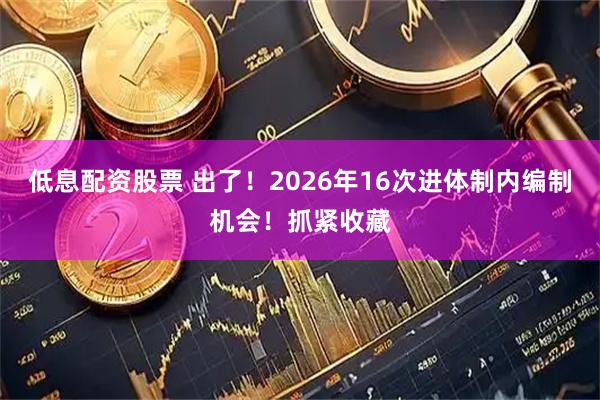 低息配资股票 出了!2026年16次进体制内编制机会!抓紧收藏