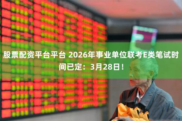 股票配资平台平台 2026年事业单位联考E类笔试时间已定：3月28日！