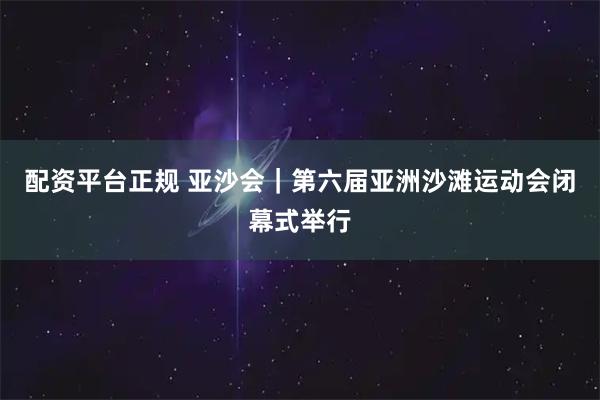 配资平台正规 亚沙会｜第六届亚洲沙滩运动会闭幕式举行
