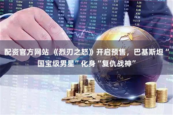 配资官方网站 《烈刃之怒》开启预售，巴基斯坦“国宝级男星”化身“复仇战神”