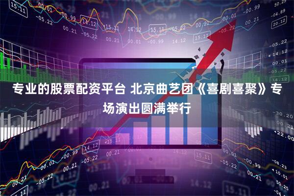 专业的股票配资平台 北京曲艺团《喜剧喜聚》专场演出圆满举行