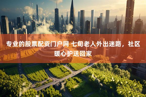 专业的股票配资门户网 七旬老人外出迷路，社区暖心护送回家