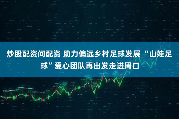 炒股配资问配资 助力偏远乡村足球发展 “山娃足球”爱心团队再出发走进周口
