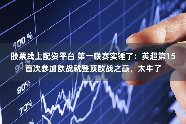 股票线上配资平台 第一联赛实锤了：英超第15首次参加欧战就登顶欧战之巅，太牛了
