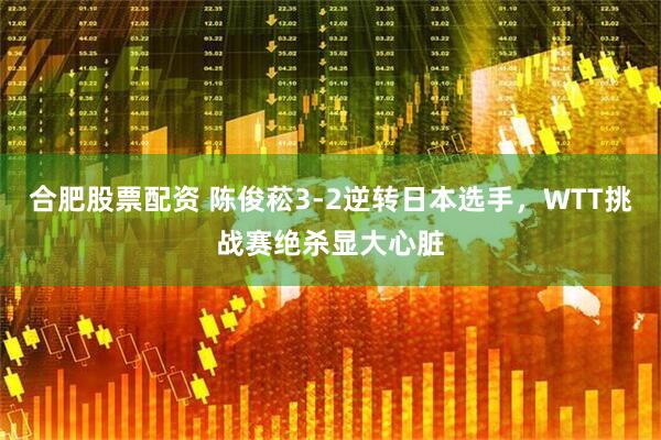 合肥股票配资 陈俊菘3-2逆转日本选手，WTT挑战赛绝杀显大心脏