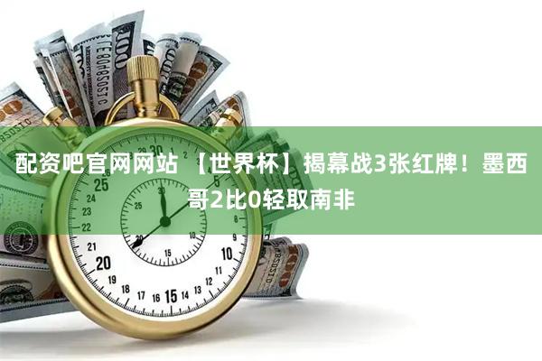 配资吧官网网站 【世界杯】揭幕战3张红牌！墨西哥2比0轻取南非