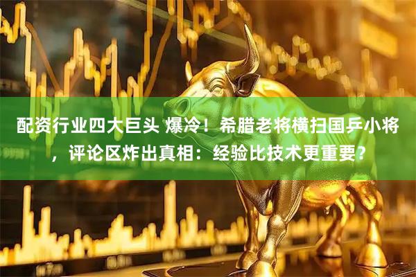 配资行业四大巨头 爆冷！希腊老将横扫国乒小将，评论区炸出真相：经验比技术更重要？